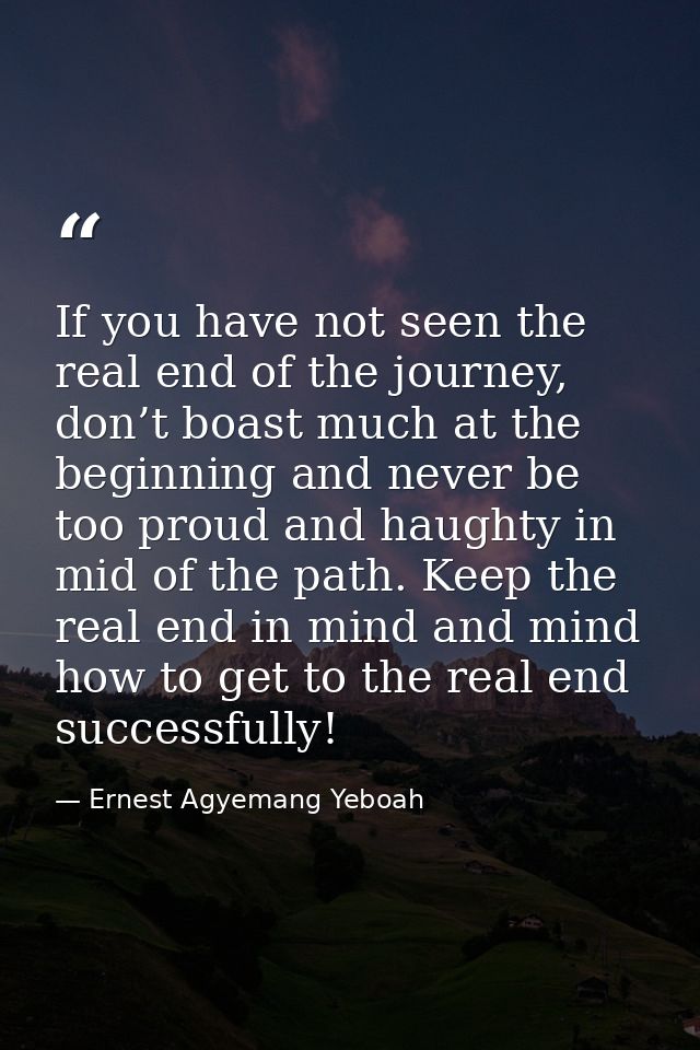 If you have not seen the real end of the journey, don’t boast much at the beginning and never be too proud and haughty i — Ernest Agyemang Yeboah