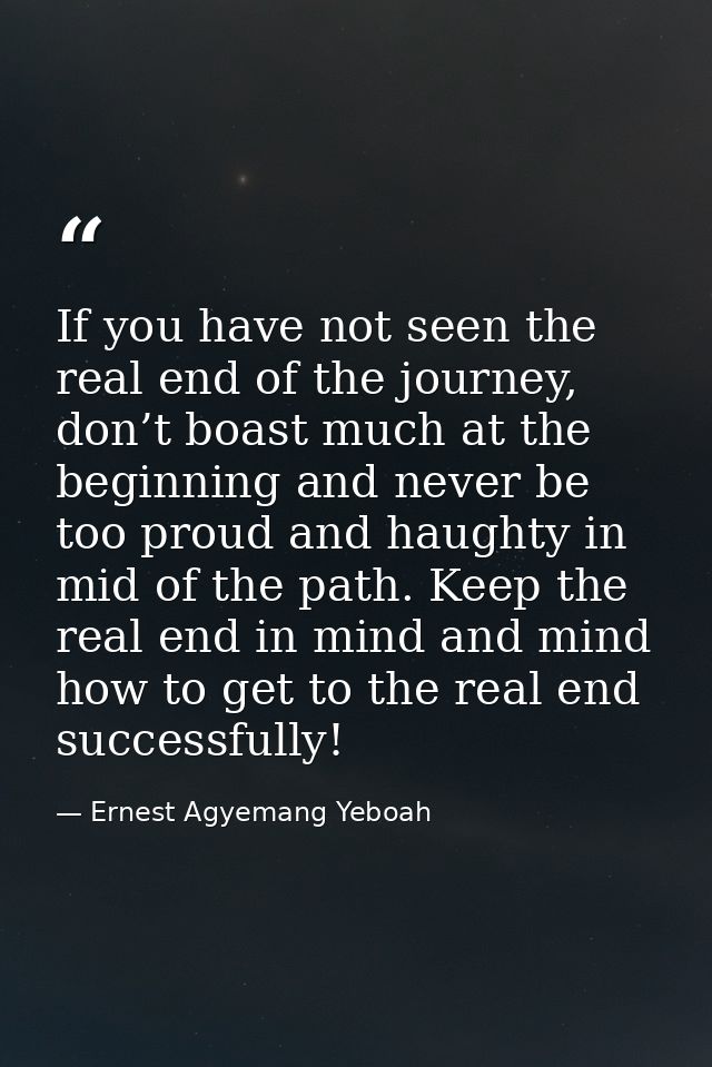 If you have not seen the real end of the journey, don’t boast much at the beginning and never be too proud and haughty i — Ernest Agyemang Yeboah