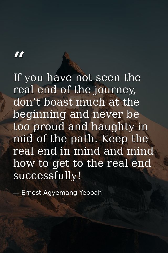 If you have not seen the real end of the journey, don’t boast much at the beginning and never be too proud and haughty i — Ernest Agyemang Yeboah