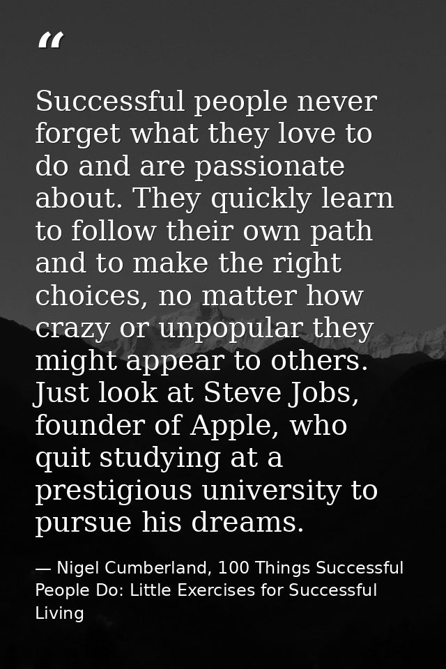 Successful people never forget what they love to do and are passionate about. They quickly learn to follow their own pat — Nigel Cumberland, 100 Things Successful People Do: Little Exercises for Successful Living