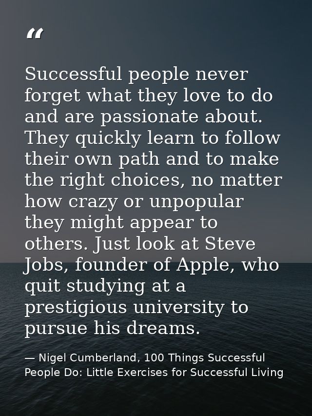 Successful people never forget what they love to do and are passionate about. They quickly learn to follow their own pat — Nigel Cumberland, 100 Things Successful People Do: Little Exercises for Successful Living