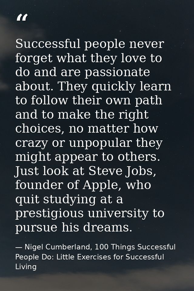 Successful people never forget what they love to do and are passionate about. They quickly learn to follow their own pat — Nigel Cumberland, 100 Things Successful People Do: Little Exercises for Successful Living
