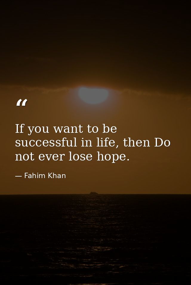 If you want to be successful in life, then Do not ever lose hope. — Fahim Khan