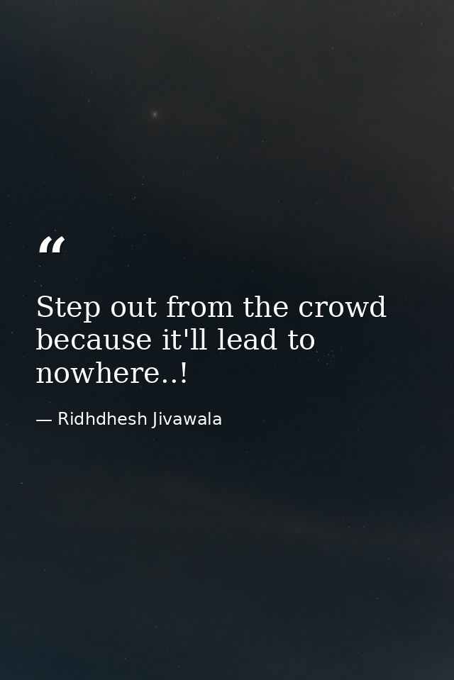 Step out from the crowd because it'll lead to nowhere..! — Ridhdhesh Jivawala