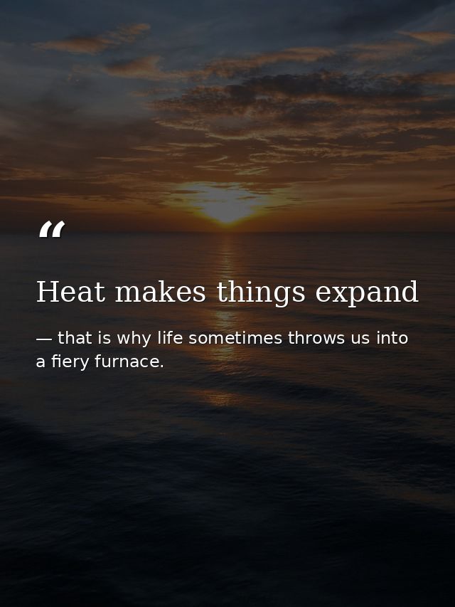 Heat makes things expand — that is why life sometimes throws us into a fiery furnace.
