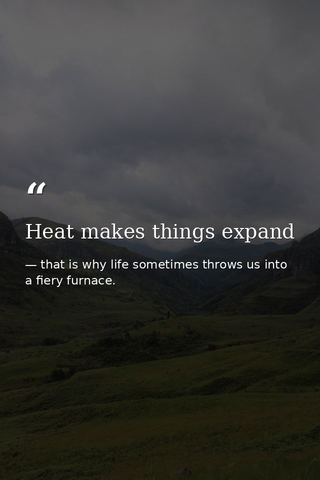 Heat makes things expand — that is why life sometimes throws us into a fiery furnace.