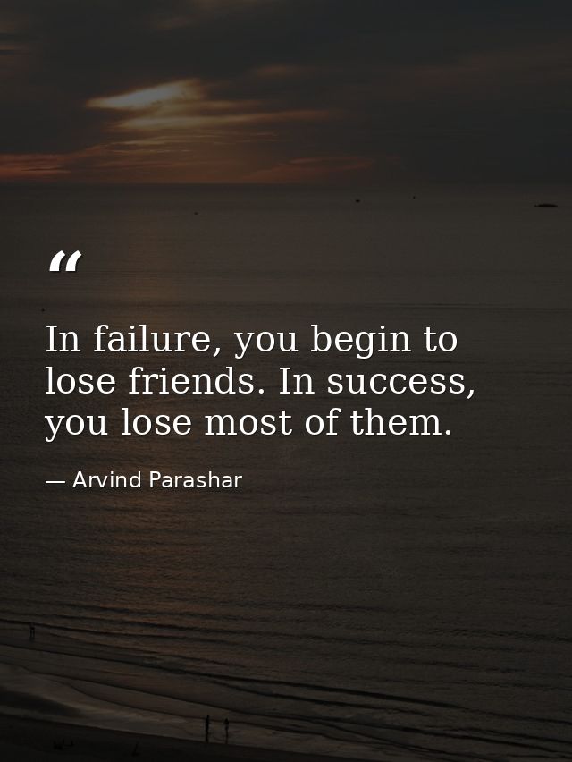 In failure, you begin to lose friends. In success, you lose most of them. — Arvind Parashar