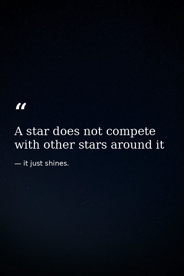 A star does not compete with other stars around it — it just shines.