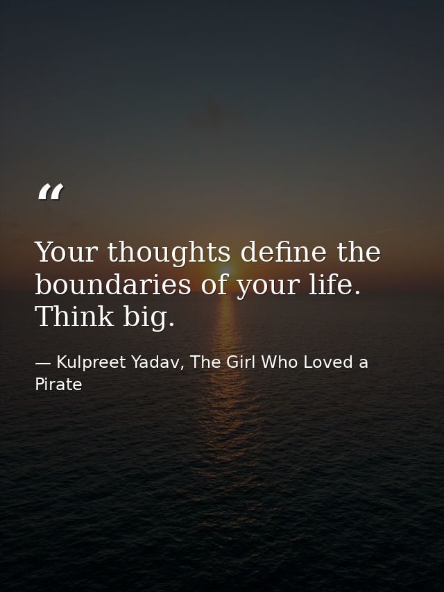 Your thoughts define the boundaries of your life. Think big. — Kulpreet Yadav, The Girl Who Loved a Pirate