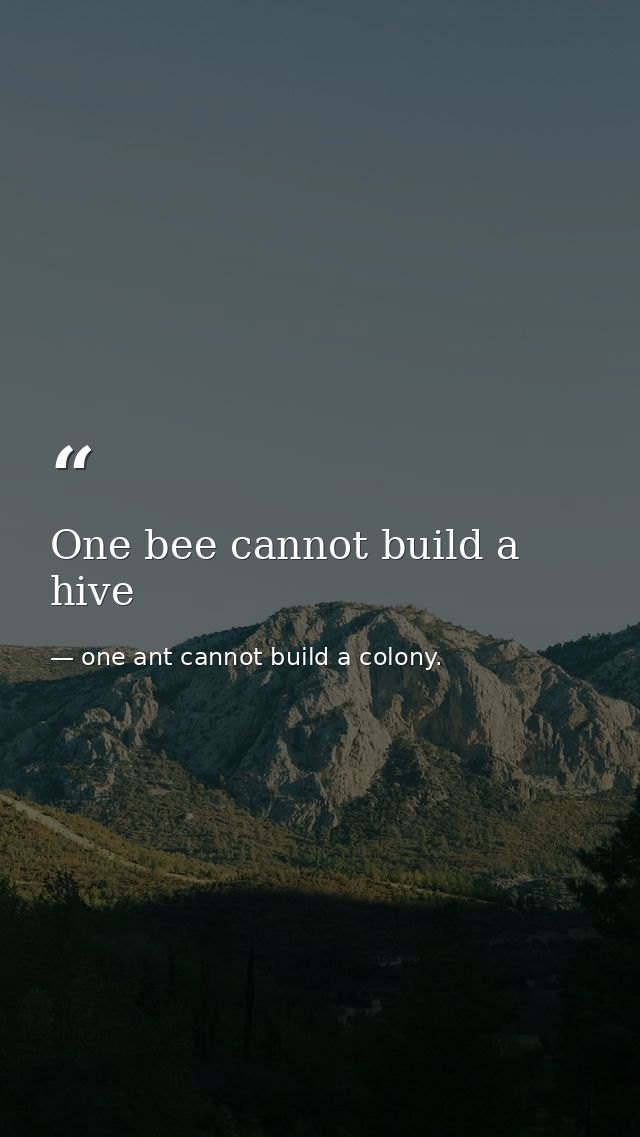 One bee cannot build a hive — one ant cannot build a colony.