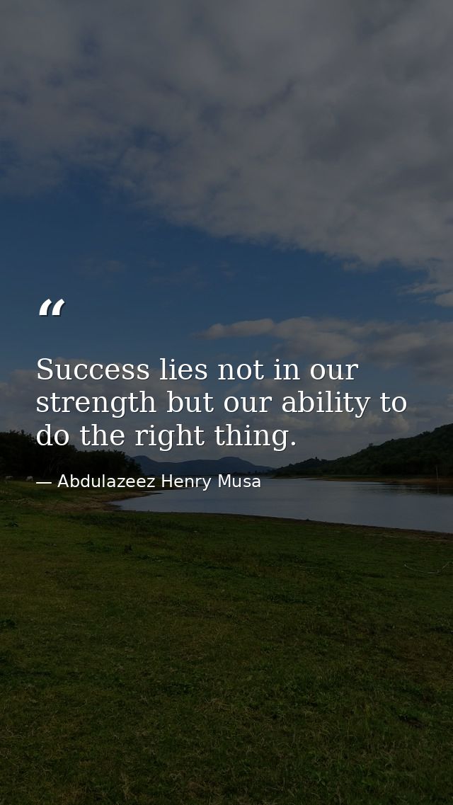 Success lies not in our strength but our ability to do the right thing. — Abdulazeez Henry Musa