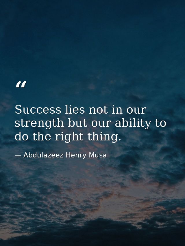 Success lies not in our strength but our ability to do the right thing. — Abdulazeez Henry Musa