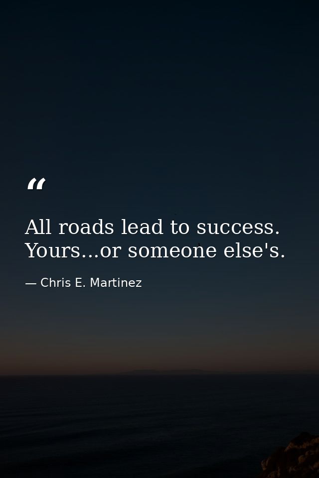 All roads lead to success. Yours...or someone else's. — Chris E. Martinez
