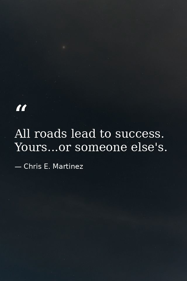 All roads lead to success. Yours...or someone else's. — Chris E. Martinez