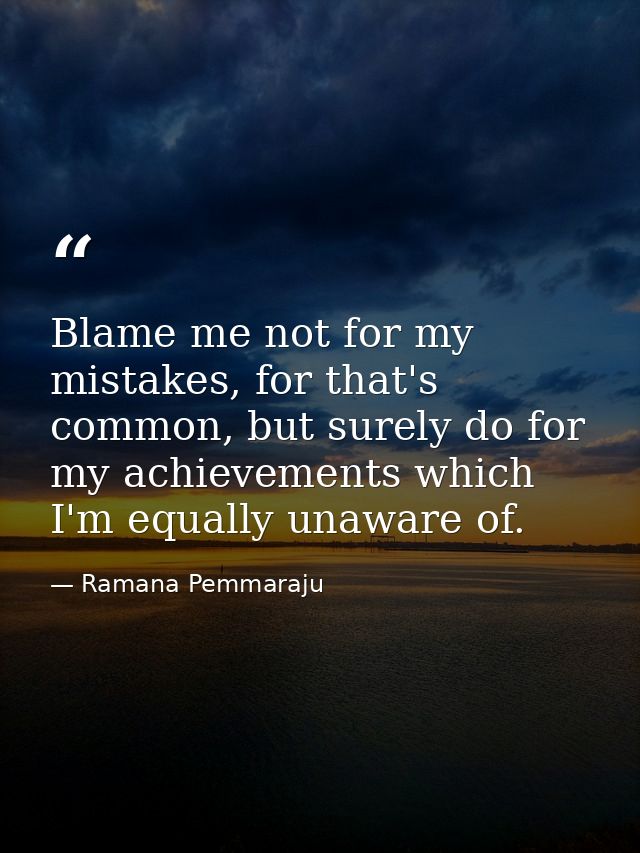 Blame me not for my mistakes, for that's common, but surely do for my achievements which I'm equally unaware of. — Ramana Pemmaraju