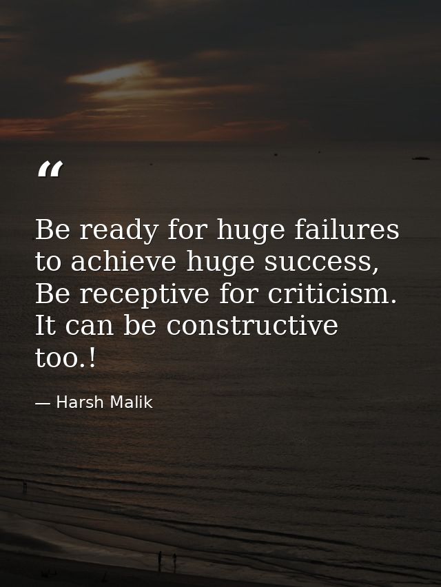 Be ready for huge failures to achieve huge success, Be receptive for criticism. It can be constructive too.! — Harsh Malik