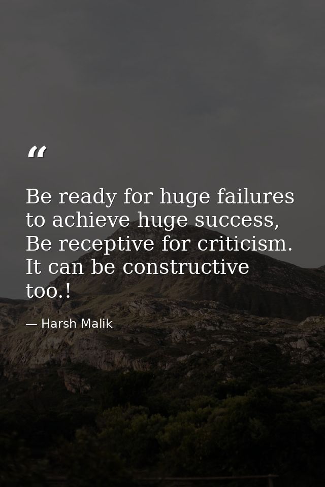 Be ready for huge failures to achieve huge success, Be receptive for criticism. It can be constructive too.! — Harsh Malik