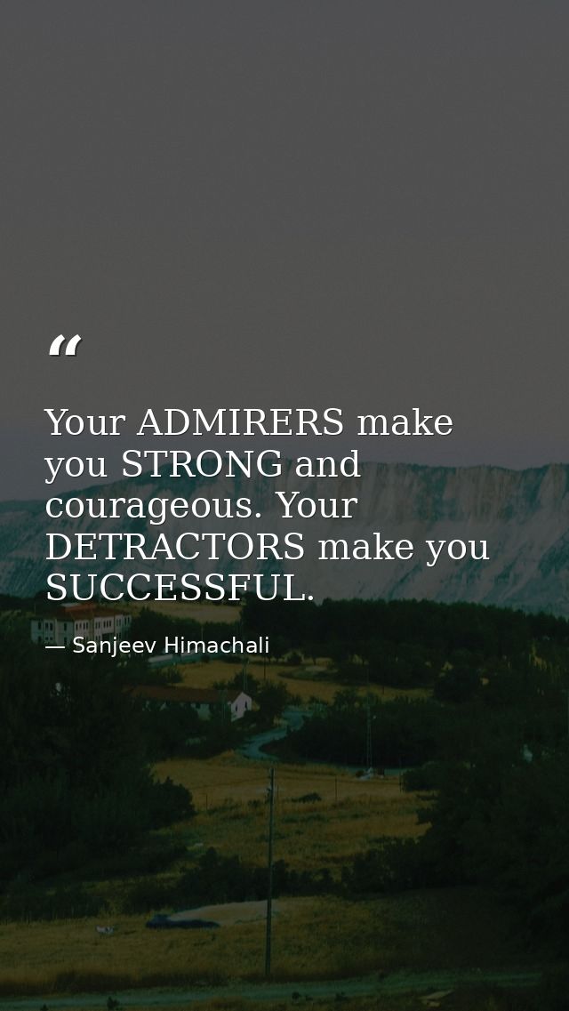 Your ADMIRERS make you STRONG and courageous. Your DETRACTORS make you SUCCESSFUL. — Sanjeev Himachali