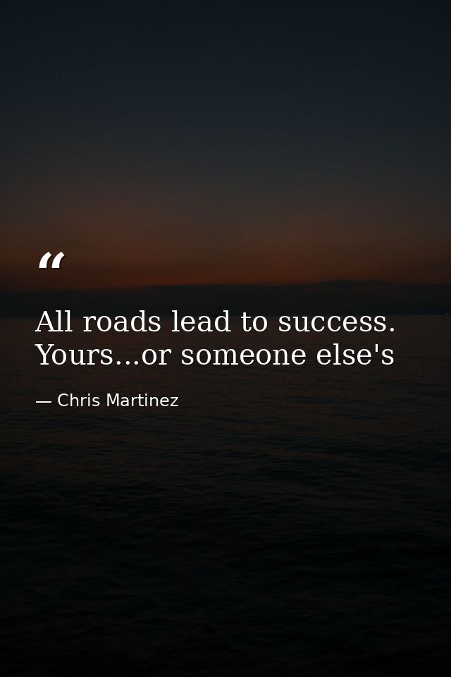 All roads lead to success. Yours...or someone else's — Chris Martinez
