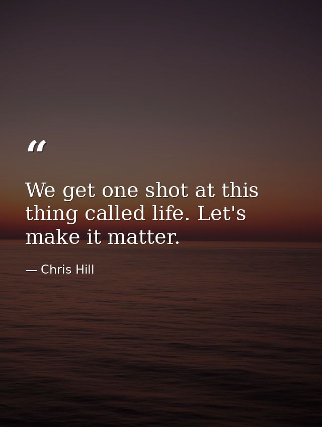 We get one shot at this thing called life. Let's make it matter. — Chris Hill