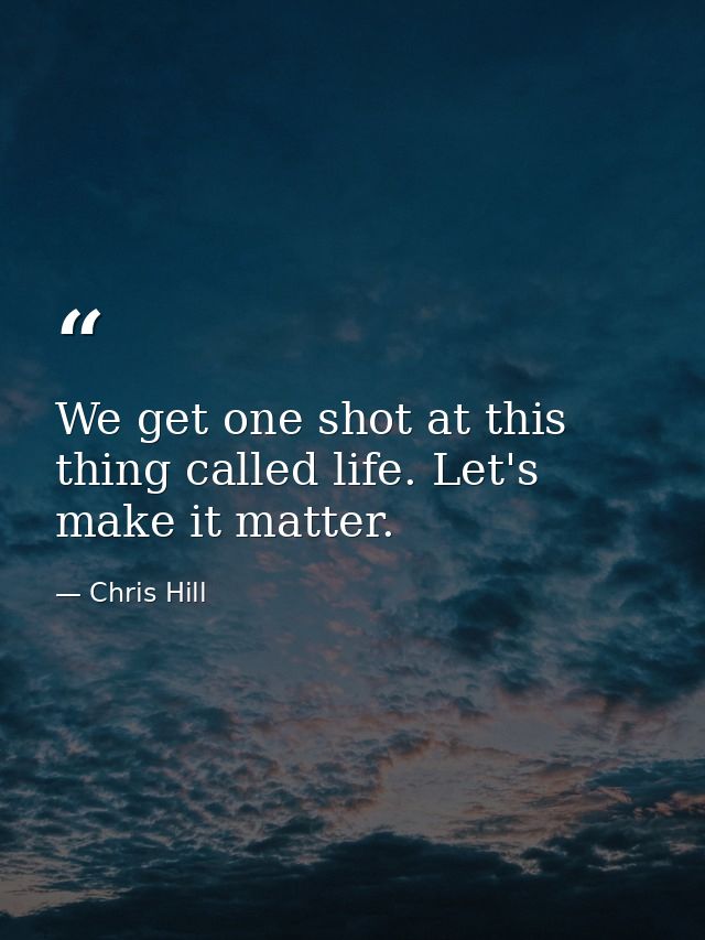 We get one shot at this thing called life. Let's make it matter. — Chris Hill