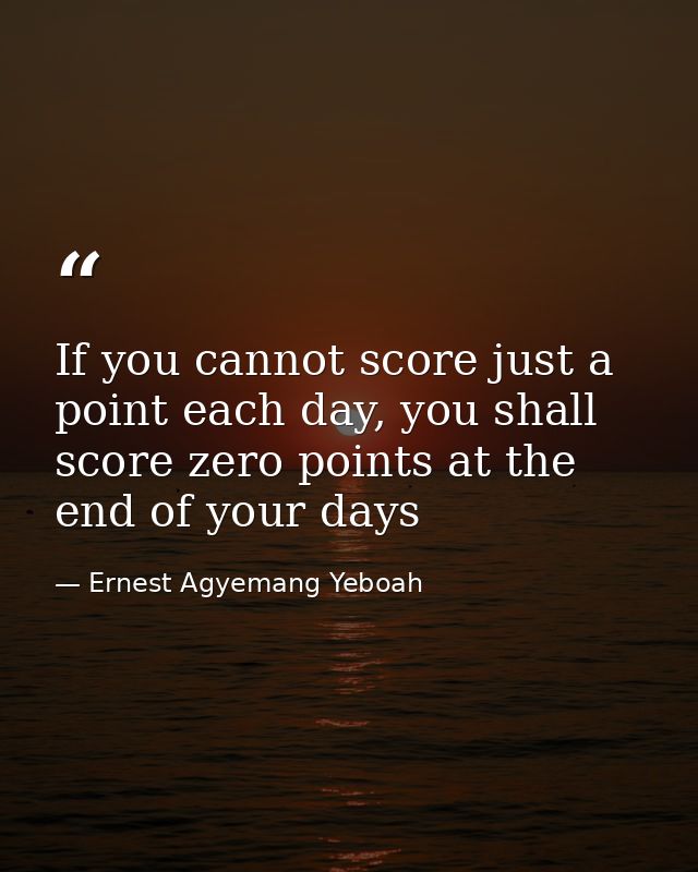 If you cannot score just a point each day, you shall score zero points at the end of your days — Ernest Agyemang Yeboah