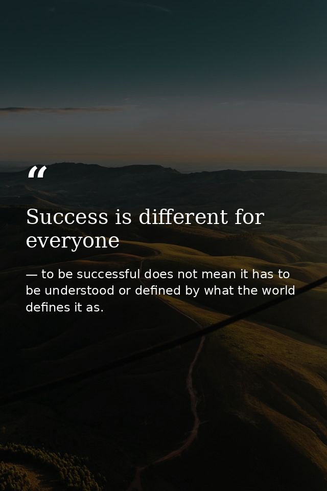 Success is different for everyone — to be successful does not mean it has to be understood or defined by what the world defines it as.