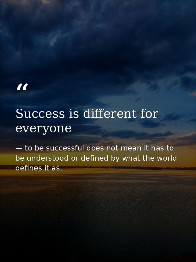 Success is different for everyone — to be successful does not mean it has to be understood or defined by what the world defines it as.