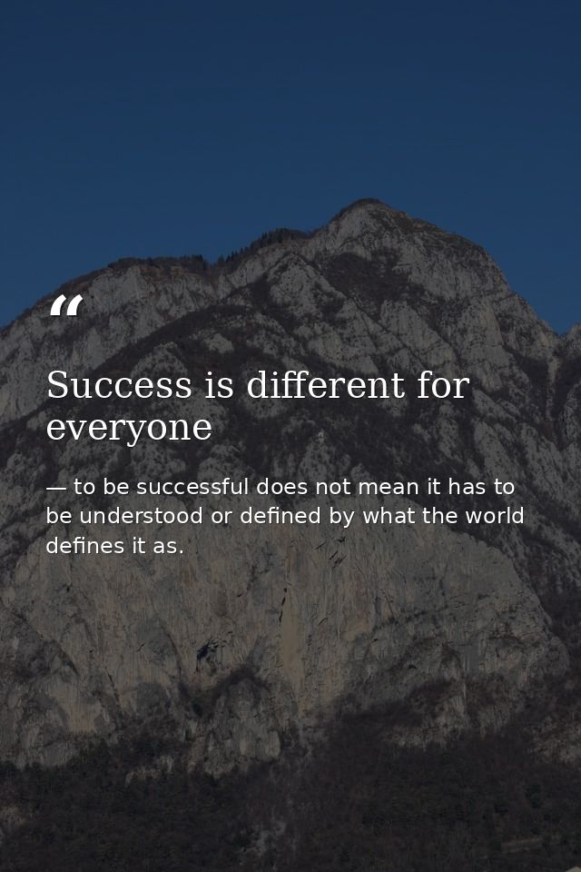 Success is different for everyone — to be successful does not mean it has to be understood or defined by what the world defines it as.
