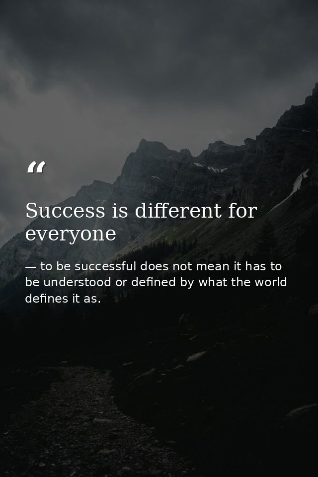 Success is different for everyone — to be successful does not mean it has to be understood or defined by what the world defines it as.