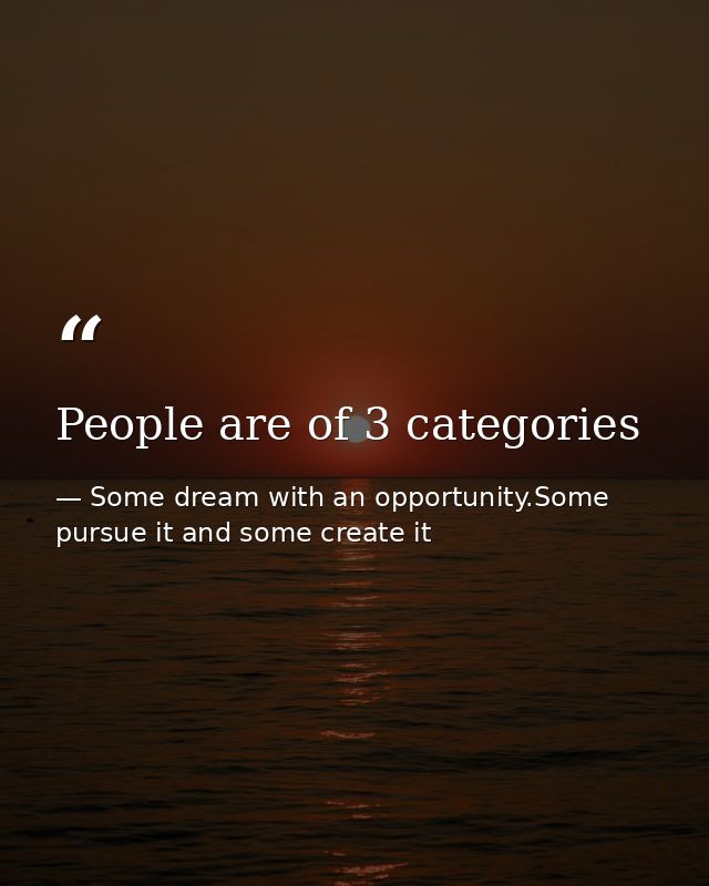 People are of 3 categories — Some dream with an opportunity.Some pursue it and some create it