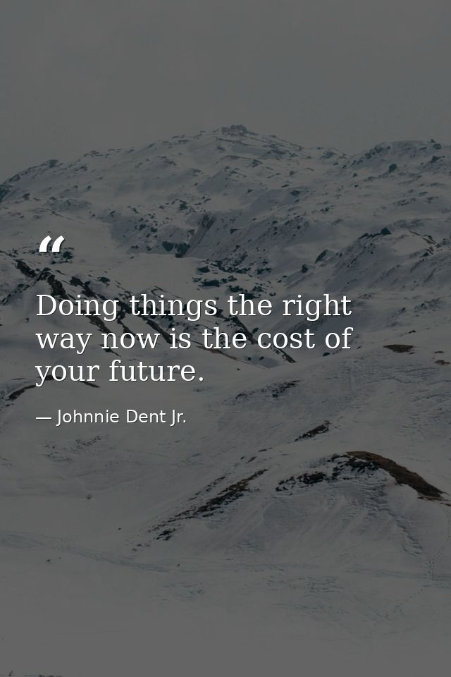 Doing things the right way now is the cost of your future. — Johnnie Dent Jr.