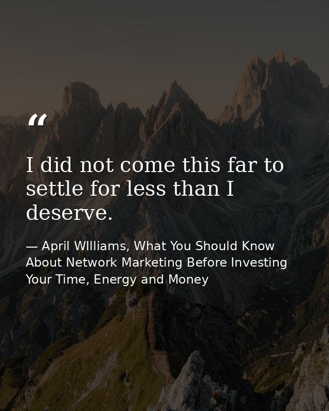 I did not come this far to settle for less than I deserve. — April WIlliams, What You Should Know About Network Marketing Before Investing Your Time, Energy and Money