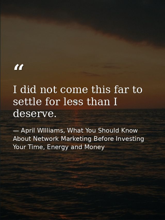 I did not come this far to settle for less than I deserve. — April WIlliams, What You Should Know About Network Marketing Before Investing Your Time, Energy and Money