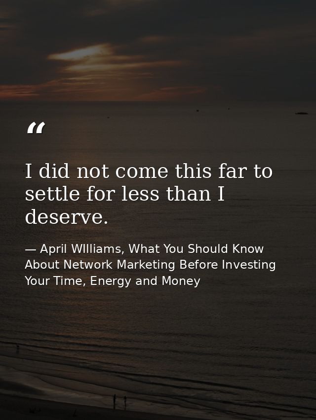 I did not come this far to settle for less than I deserve. — April WIlliams, What You Should Know About Network Marketing Before Investing Your Time, Energy and Money