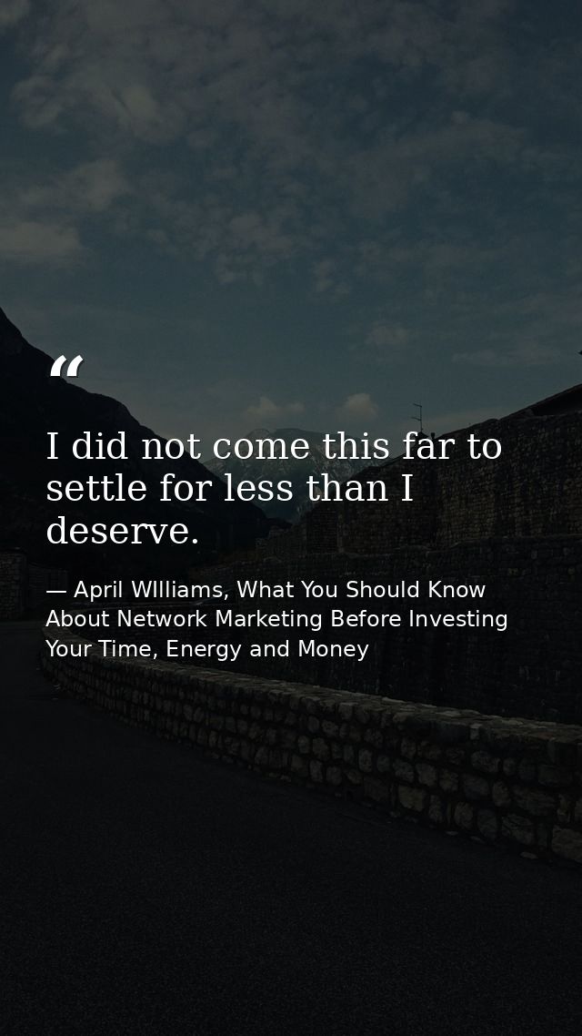 I did not come this far to settle for less than I deserve. — April WIlliams, What You Should Know About Network Marketing Before Investing Your Time, Energy and Money