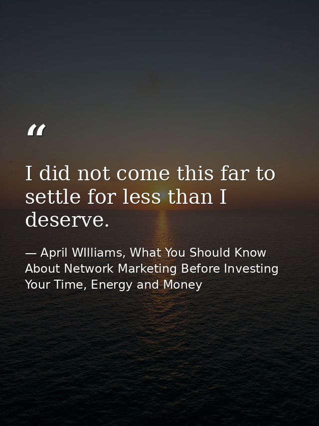 I did not come this far to settle for less than I deserve. — April WIlliams, What You Should Know About Network Marketing Before Investing Your Time, Energy and Money