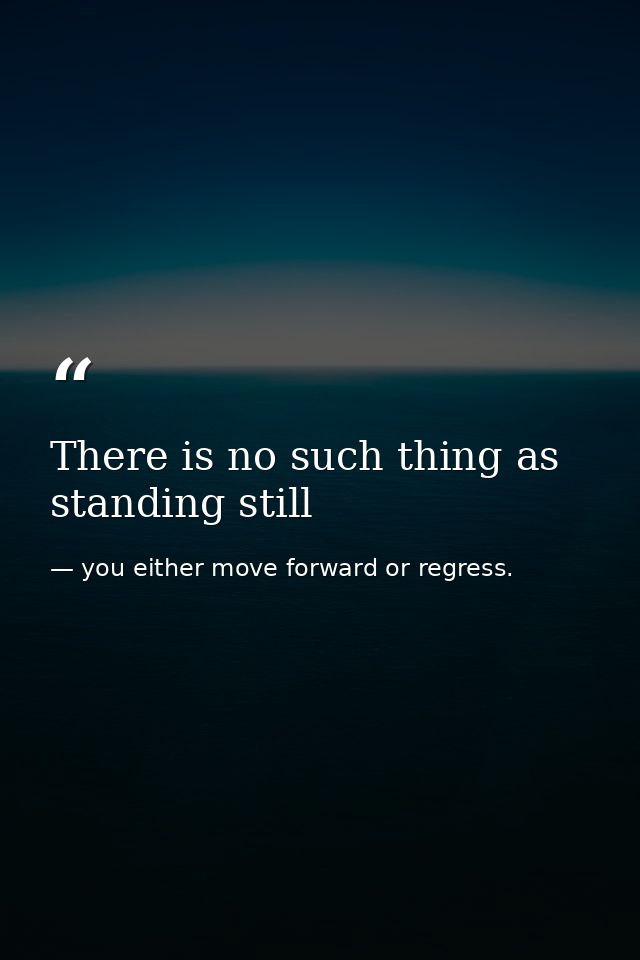 There is no such thing as standing still — you either move forward or regress.