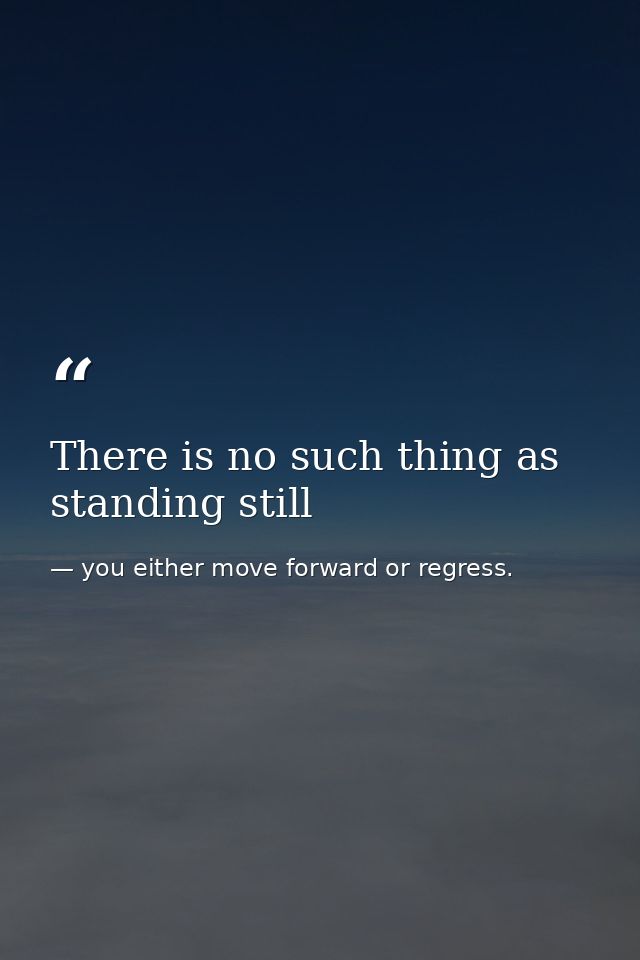 There is no such thing as standing still — you either move forward or regress.