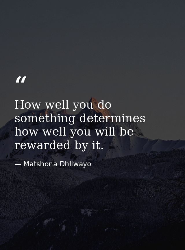 How well you do something determines how well you will be rewarded by it. — Matshona Dhliwayo
