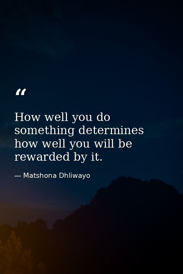How well you do something determines how well you will be rewarded by it. — Matshona Dhliwayo