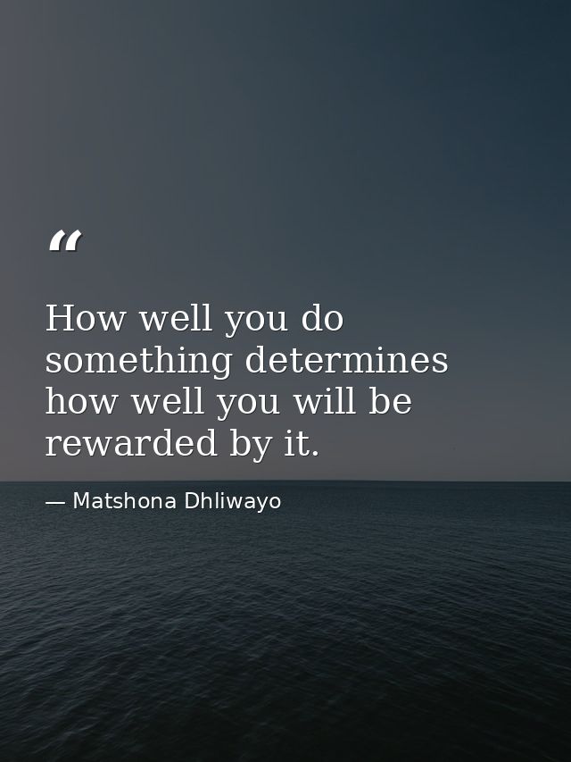 How well you do something determines how well you will be rewarded by it. — Matshona Dhliwayo