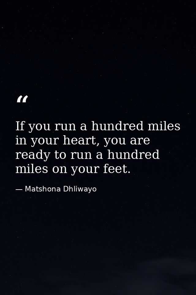 If you run a hundred miles in your heart, you are ready to run a hundred miles on your feet. — Matshona Dhliwayo