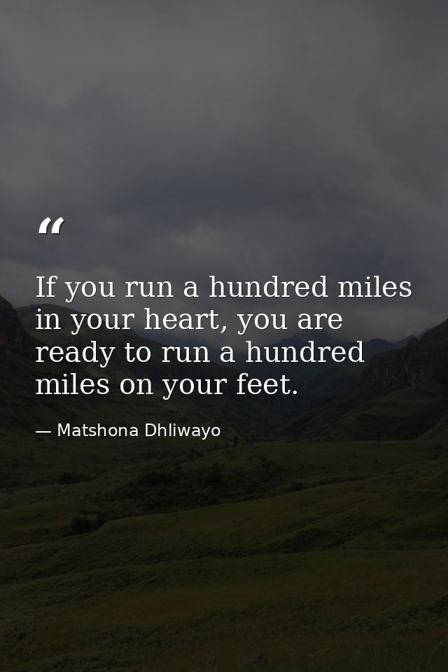 If you run a hundred miles in your heart, you are ready to run a hundred miles on your feet. — Matshona Dhliwayo