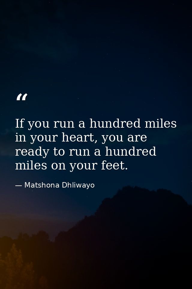 If you run a hundred miles in your heart, you are ready to run a hundred miles on your feet. — Matshona Dhliwayo