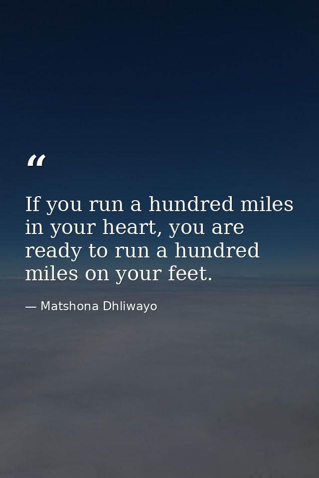 If you run a hundred miles in your heart, you are ready to run a hundred miles on your feet. — Matshona Dhliwayo