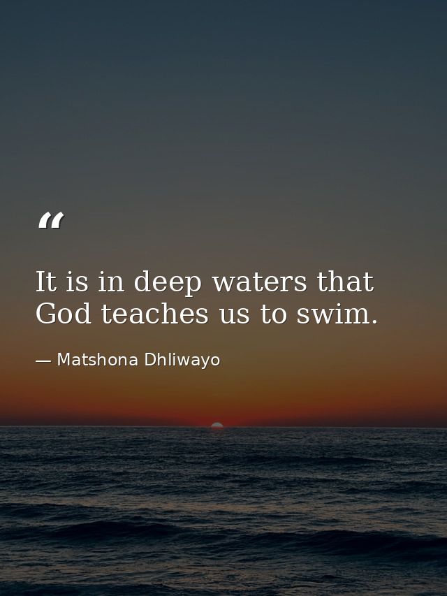 It is in deep waters that God teaches us to swim. — Matshona Dhliwayo