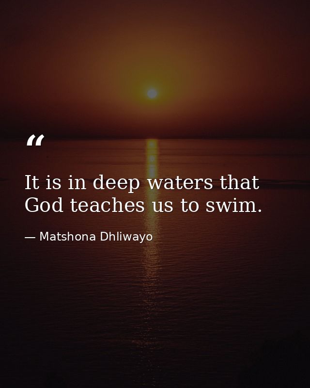 It is in deep waters that God teaches us to swim. — Matshona Dhliwayo