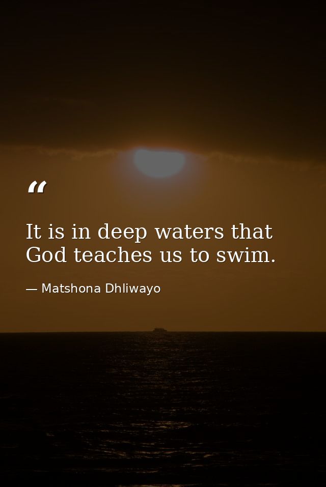 It is in deep waters that God teaches us to swim. — Matshona Dhliwayo