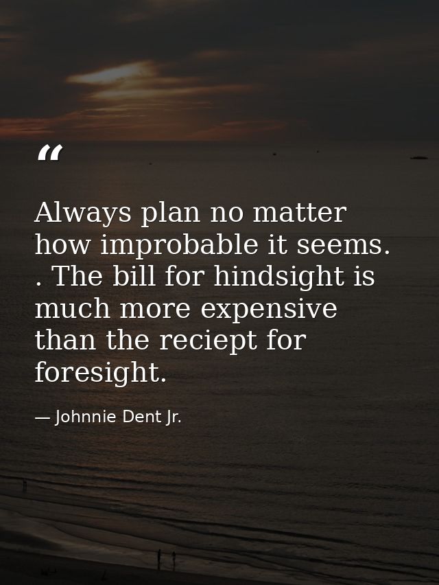 Always plan no matter how improbable it seems. . The bill for hindsight is much more expensive than the reciept for fore — Johnnie Dent Jr.